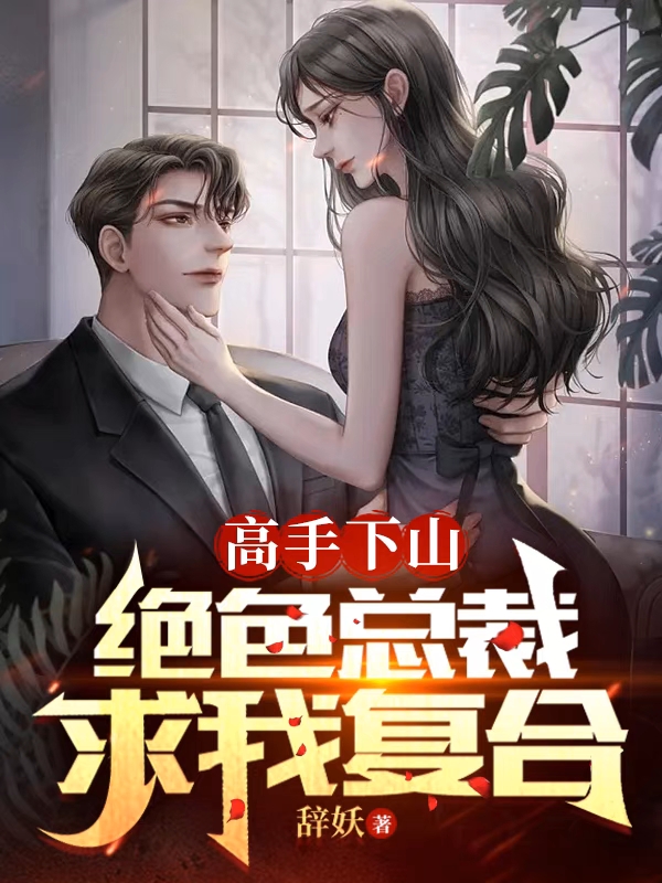 高手下山：绝色总裁求我复合小说，高手下山：绝色总裁求我复合苏白姜妤