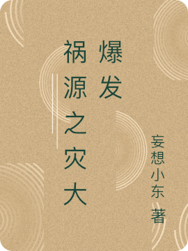 祸源之灾大爆发小东，祸源之灾大爆发在线无弹窗阅读-美文小说