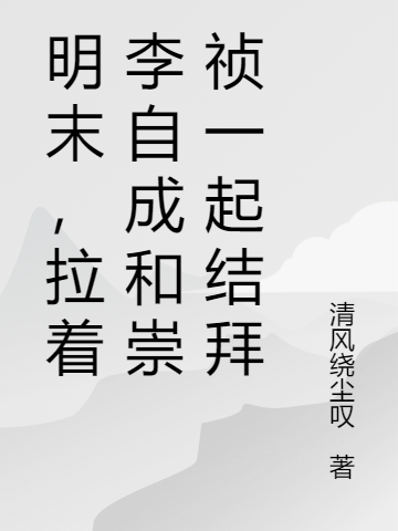 主人公是周云的小说明末，拉着李自成和崇祯一起结拜全文免费阅读