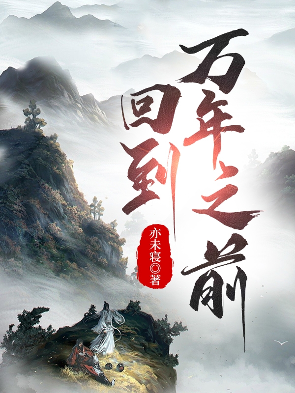 已完结小说《回到万年之前》全章节在线阅读