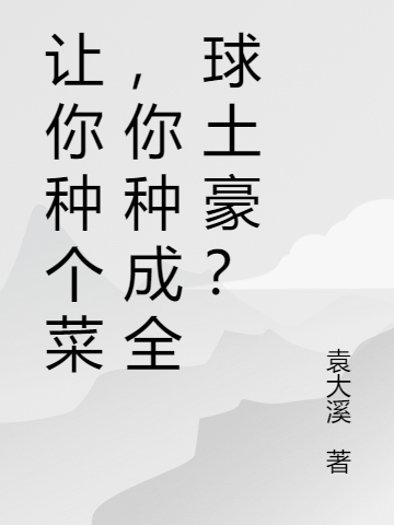 《让你种个菜，你种成全球土豪？》全集免费在线阅读（袁昊张冰兰）-够力荐小说推荐网