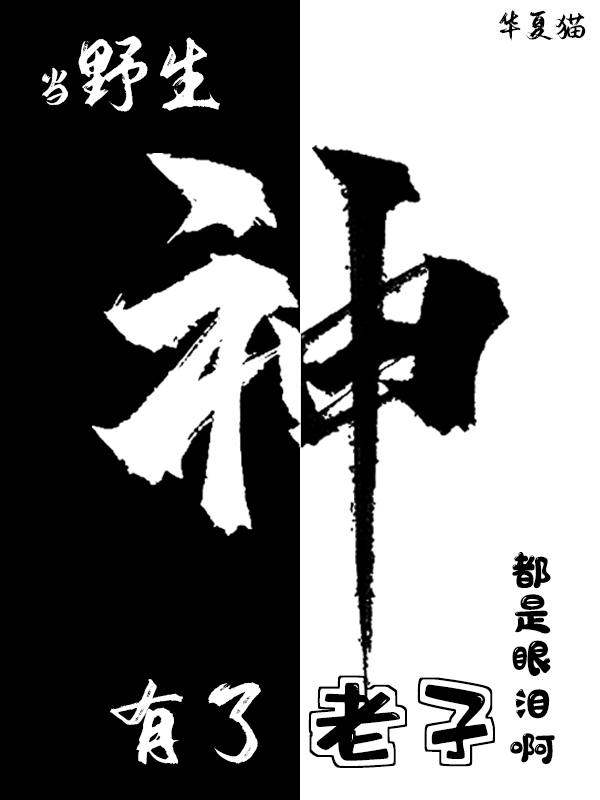 当野生神有了老子，都是眼泪啊最新章节，当野生神有了老子，都是眼泪啊全文在线阅读