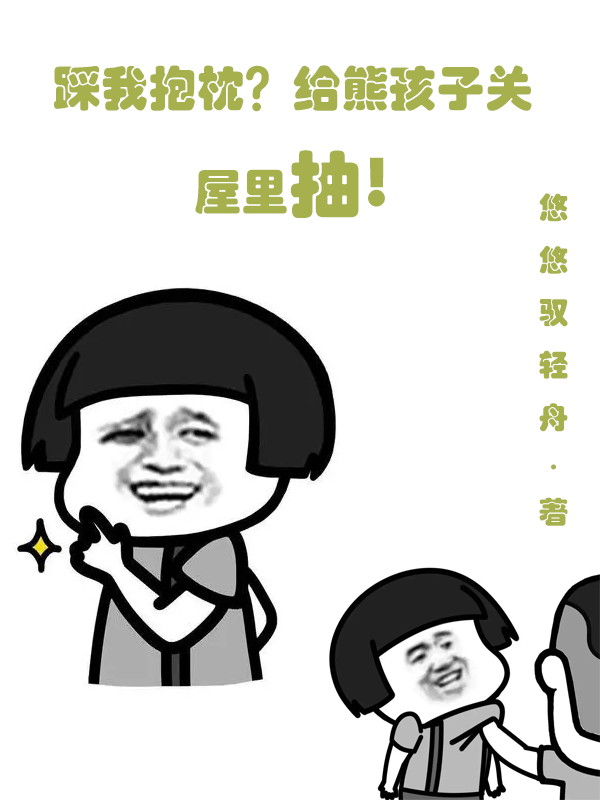 已完结小说《踩我抱枕？给熊孩子关屋里抽》全章节在线阅读