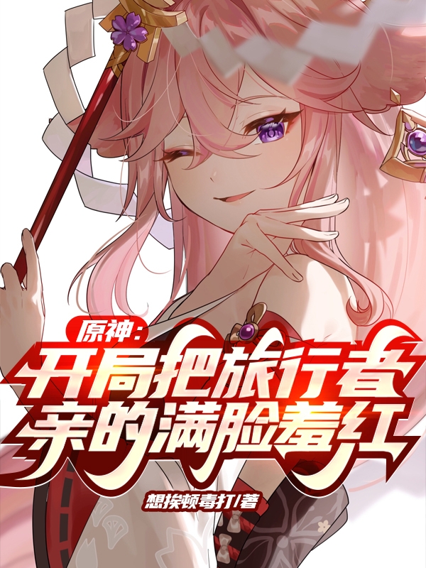 原神：开局把旅行者亲的满脸羞红免费阅读，原神：开局把旅行者亲的满脸羞红全文在线阅读-美文小说