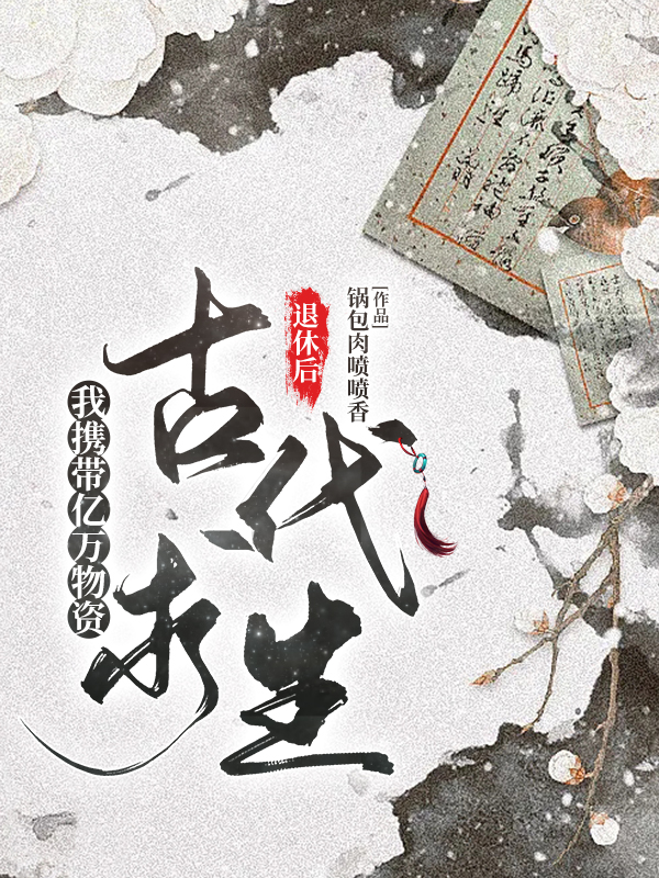 退休后，我携带亿万物资古代求生小说，退休后，我携带亿万物资古代求生在线阅读