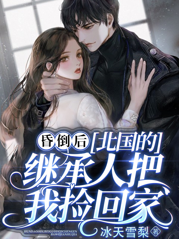 完整版昏倒后，北国的继承人把我捡回家小说免费阅读