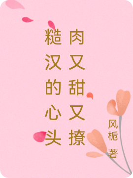 小说《糙汉的心头肉又甜又撩》全文阅读