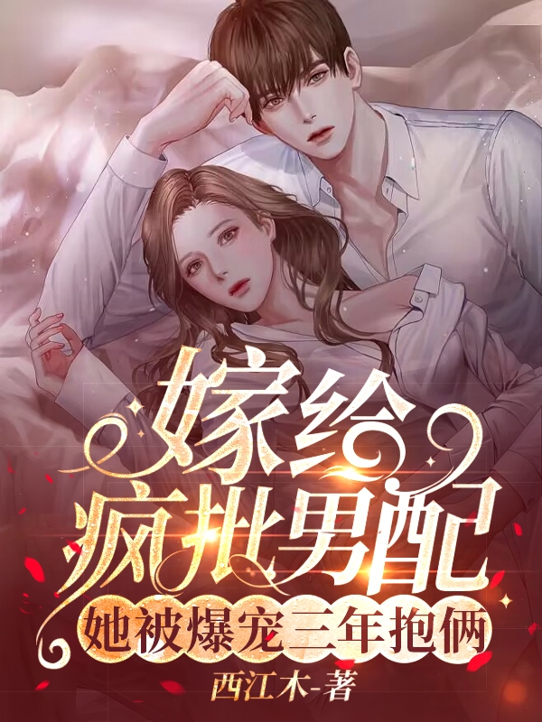 嫁给疯批男配！她被爆宠三年抱俩最新章节，嫁给疯批男配！她被爆宠三年抱俩全文在线阅读