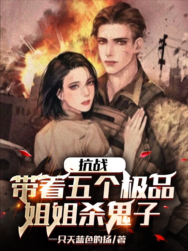 已完结小说《抗战：带着五个极品姐姐杀鬼子》最新章节