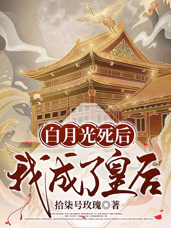 白月光死后，我成了皇后免费阅读，白月光死后，我成了皇后全文在线阅读