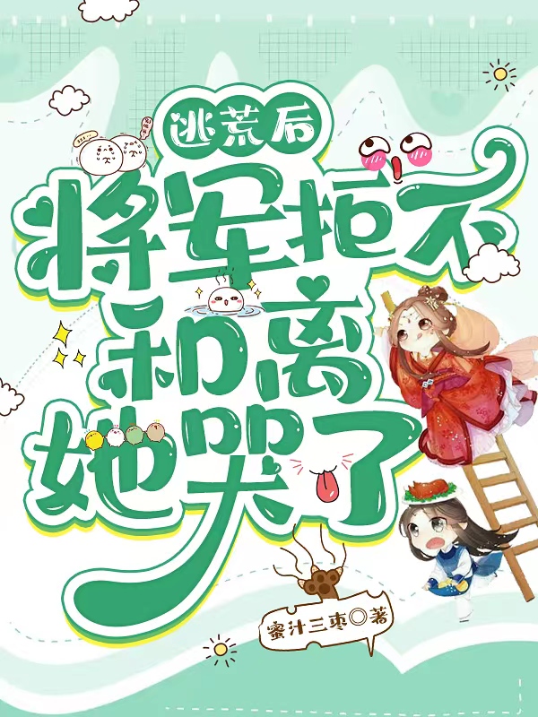 完整版逃荒后，将军拒不和离她哭了全章节阅读