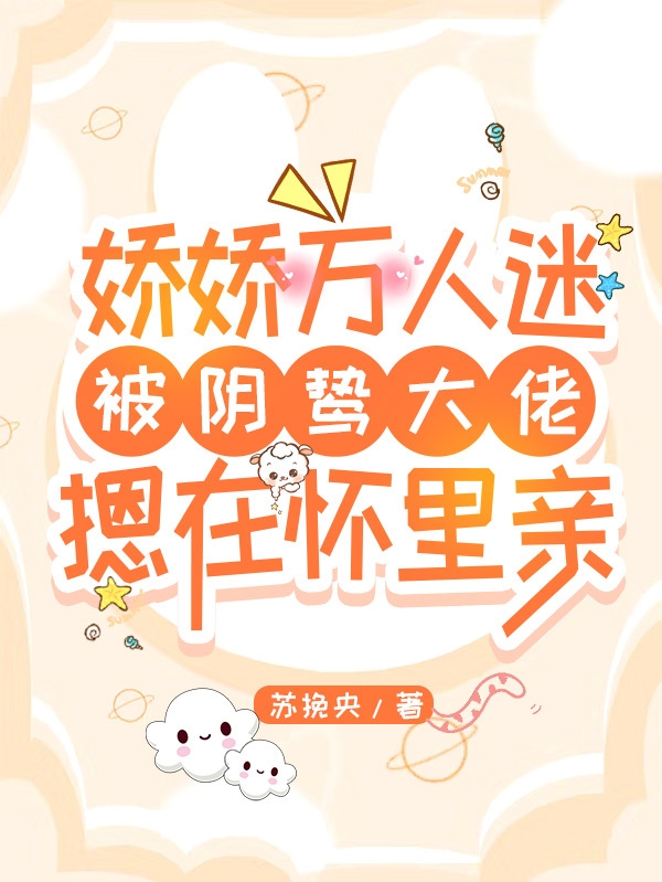 娇娇万人迷被阴鸷大佬摁在怀里亲阮姣姣顾凌风，娇娇万人迷被阴鸷大佬摁在怀里亲最新章节