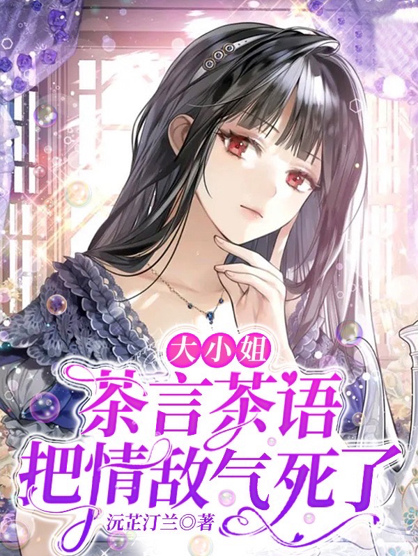 完整版《大小姐茶言茶语，把情敌气死了》全文阅读