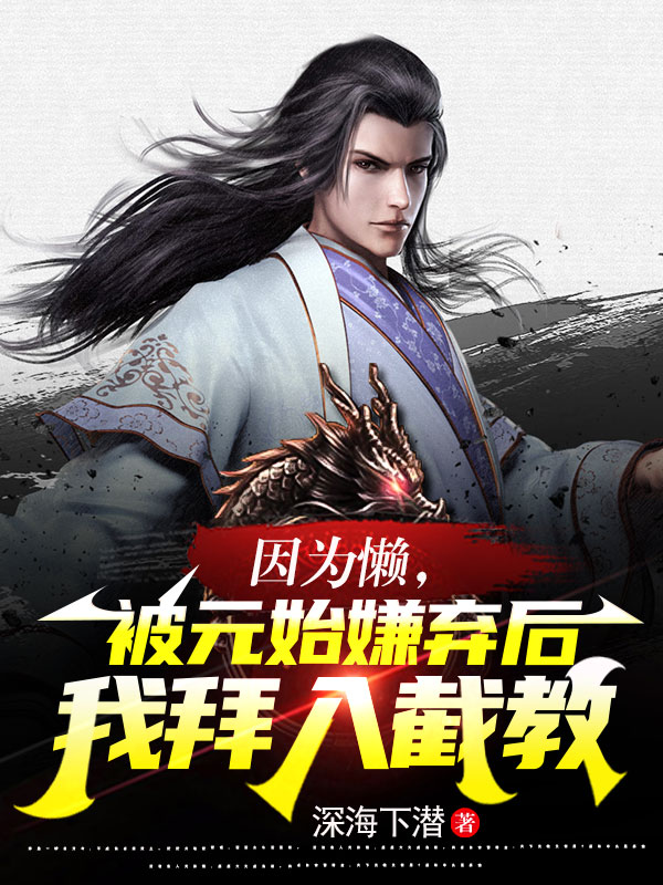 因为懒，被元始嫌弃后我拜入截教最新章节，因为懒，被元始嫌弃后我拜入截教全文在线阅读