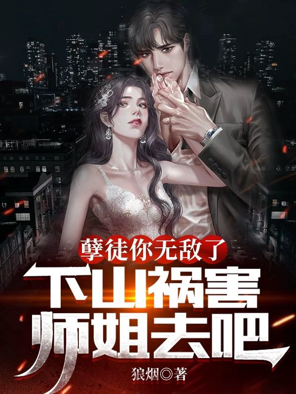 已完结小说《孽徒你无敌了，下山祸害师姐去吧》在线全文阅读