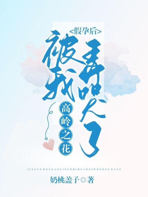 《假孕后，高岭之花被我弄哭了》全集免费在线阅读（沈芝林逸辰）