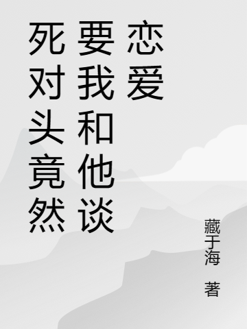 死对头竟然要我和他谈恋爱小说，死对头竟然要我和他谈恋爱免费阅读