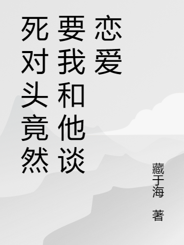 死對頭竟然要我和他談戀愛小說，死對頭竟然要我和他談戀愛免費閱讀