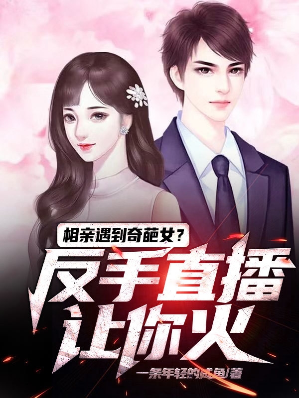 開局相親奇葩女？反手直播讓你火