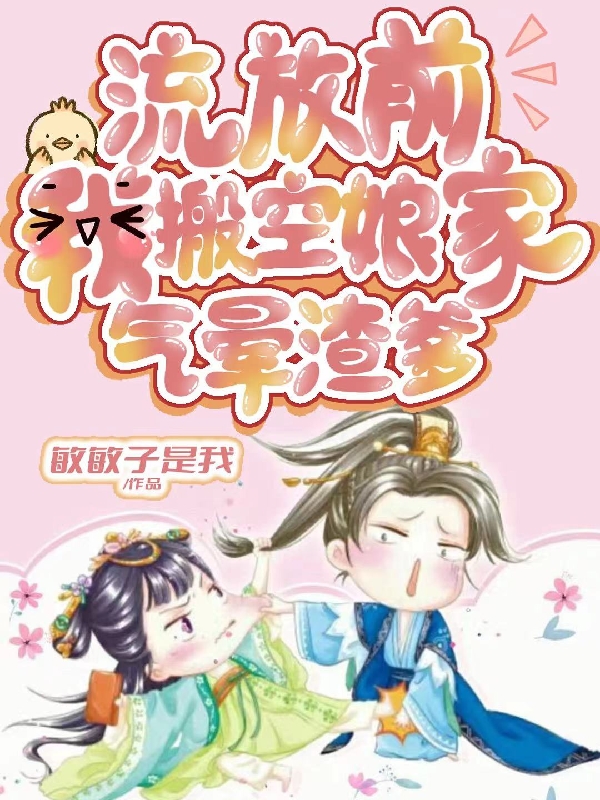 已完结小说《流放前，我搬空娘家，气晕渣爹》全文免费阅读