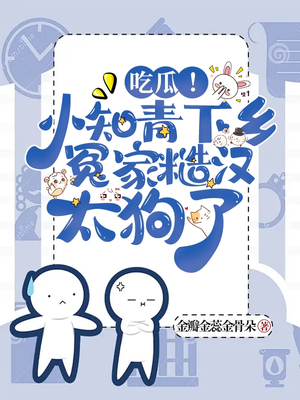 吃瓜！小知青下乡冤家糙汉太狗了小说，吃瓜！小知青下乡冤家糙汉太狗了乔可伊褚晏