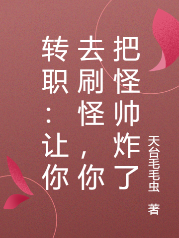 转职：让你去刷怪，你把怪帅炸了免费阅读，转职：让你去刷怪，你把怪帅炸了全文在线阅读