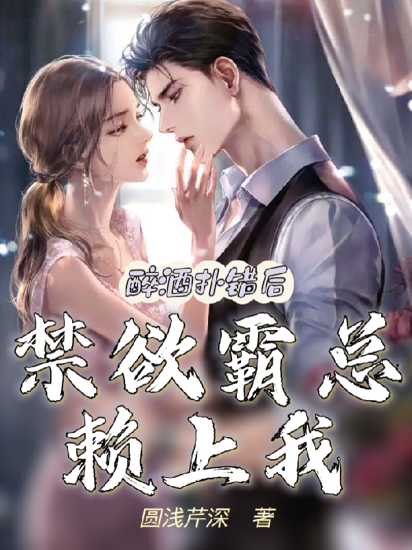 醉酒扑错后，禁欲霸总赖上我免费阅读，醉酒扑错后，禁欲霸总赖上我章节目录
