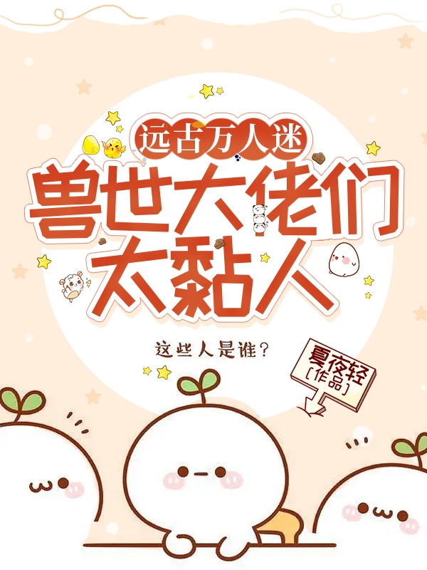 远古万人迷，兽世大佬们太黏人免费阅读，远古万人迷，兽世大佬们太黏人章节目录