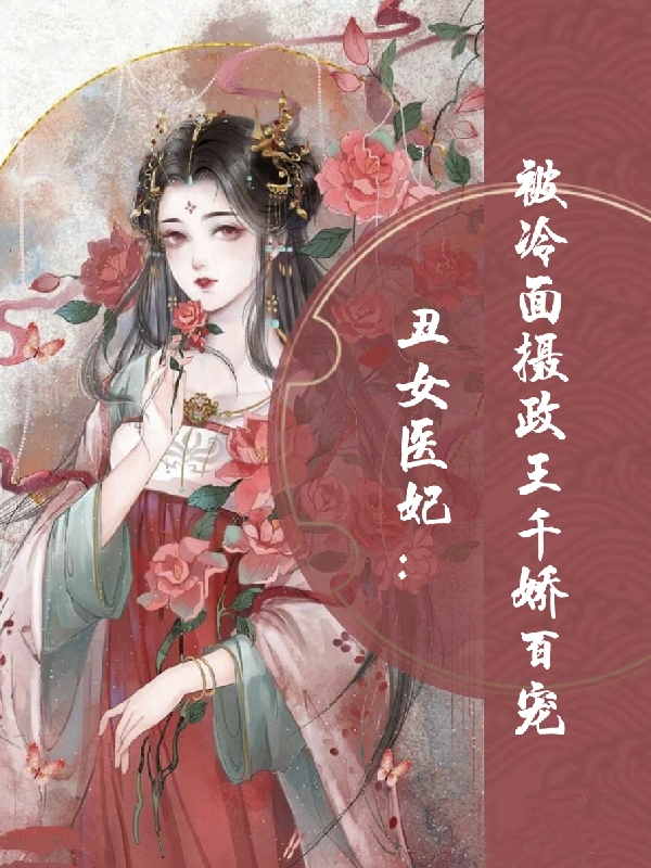已完结小说丑女医妃：被冷面摄政王千娇百宠全文免费阅读