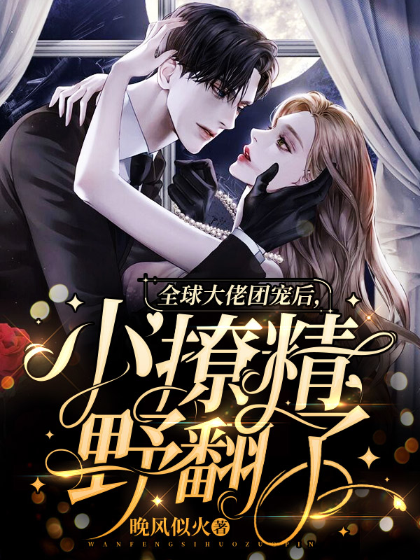 全球大佬团宠后，小撩精野翻了晚风似火，全球大佬团宠后，小撩精野翻了在线无弹窗阅读-瑞奇文学