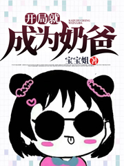 开局就成为奶爸宝宝姐在线全文免费阅读