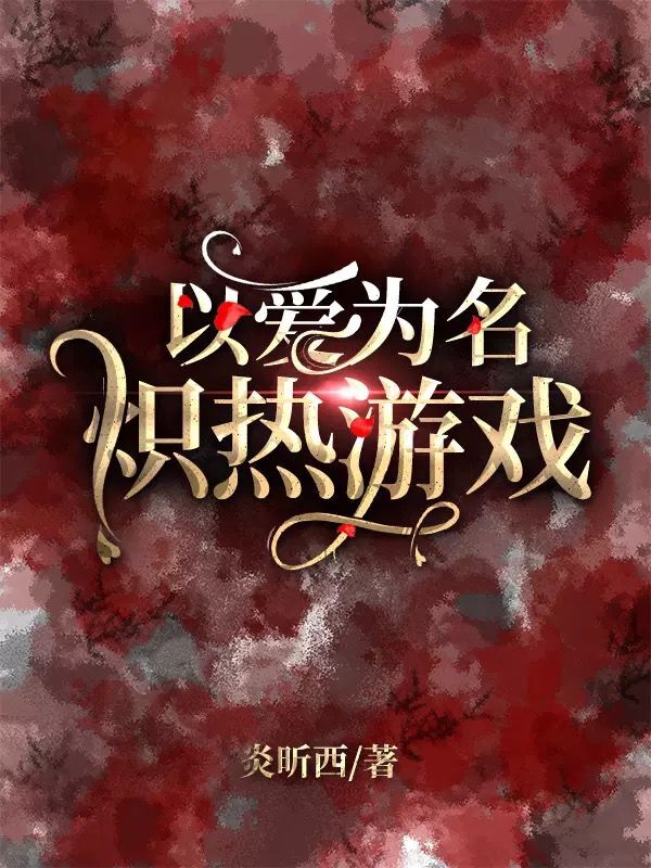 以爱为名：炽热游戏最新章节（炎昕西小说全文阅读）-够力荐小说推荐网