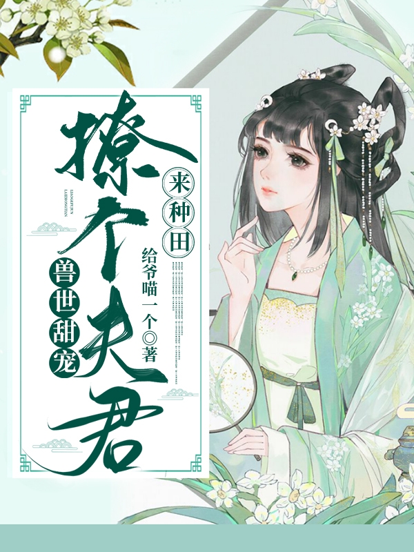 小说《兽世甜宠：撩个夫君来种田》全文免费阅读-书格格