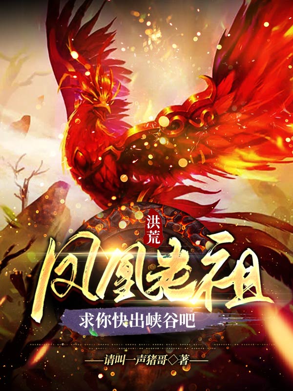 洪荒：凤凰老祖，求你快出峡谷吧免费阅读，洪荒：凤凰老祖，求你快出峡谷吧全文在线阅读-优文网
