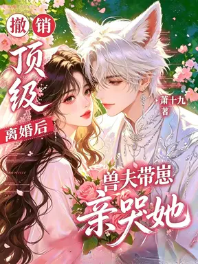 撤销离婚后,顶级兽夫带崽亲哭她