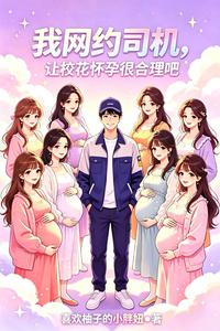 我网约司机,让校花怀孕很合理吧 cover
