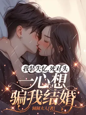我装失忆,死对头一心想骗我结婚